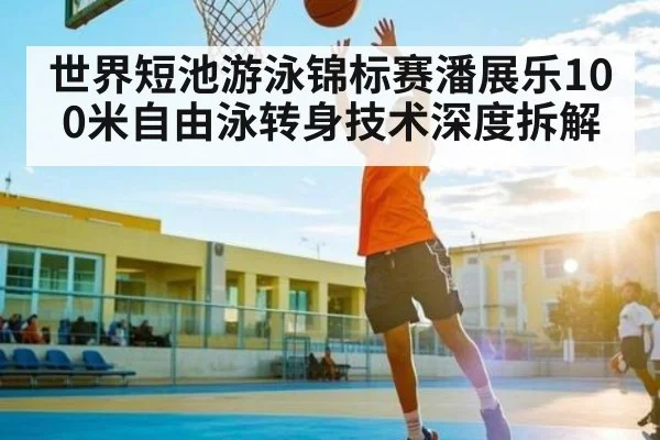 世界短池游泳锦标赛潘展乐100米自由泳转身技术深度拆解