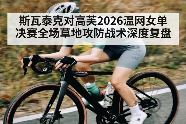 斯瓦泰克对高芙2026温网女单决赛全场草地攻防战术深度复盘
