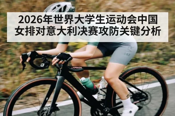 2026年世界大学生运动会中国女排对意大利决赛攻防关键分析